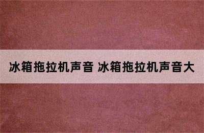 冰箱拖拉机声音 冰箱拖拉机声音大